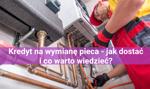 Kredyt na wymianę pieca - jak dostać i co warto wiedzieć?