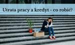 Utrata pracy a kredyt – co robić w razie utraty zatrudnienia? Z umowy z bankiem trzeba się wywiązać, ale...