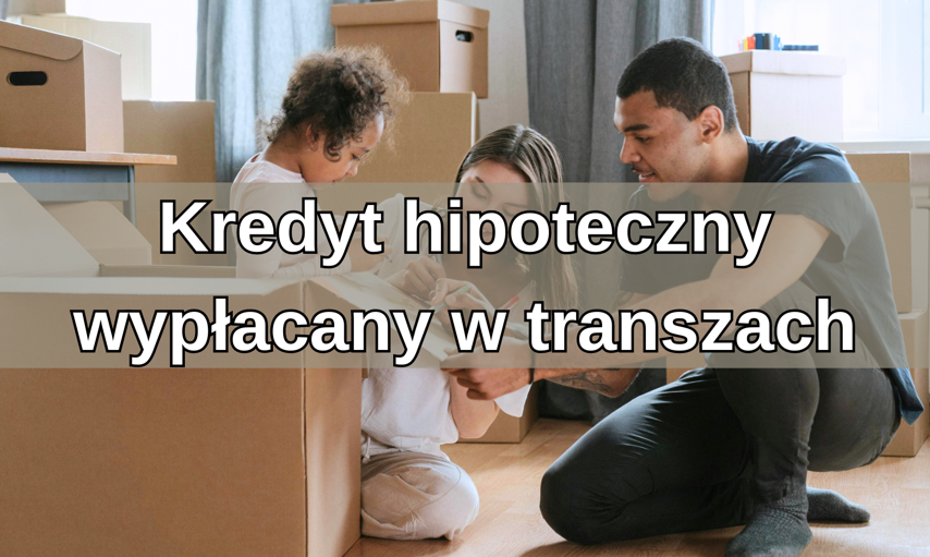 Kredyt hipoteczny wypłacany w transzach – praktyczny poradnik