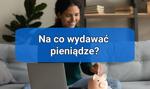 Na co wydawać pieniądze? Z rozsądkiem, ale i satysfakcją 