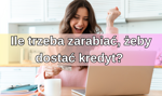 Ile trzeba zarabiać, żeby dostać kredyt? Jak zwiększyć zdolność kredytową?