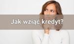 Jak wziąć kredyt? Co powinieneś wiedzieć przed złożeniem wniosku kredytowego?
