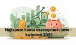 Najlepsze konta oszczędnościowe - kwiecień 2025