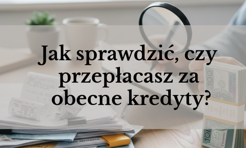 Jak sprawdzić, czy przepłacasz za obecne kredyty? Samodzielny audyt portfela kredytowego
