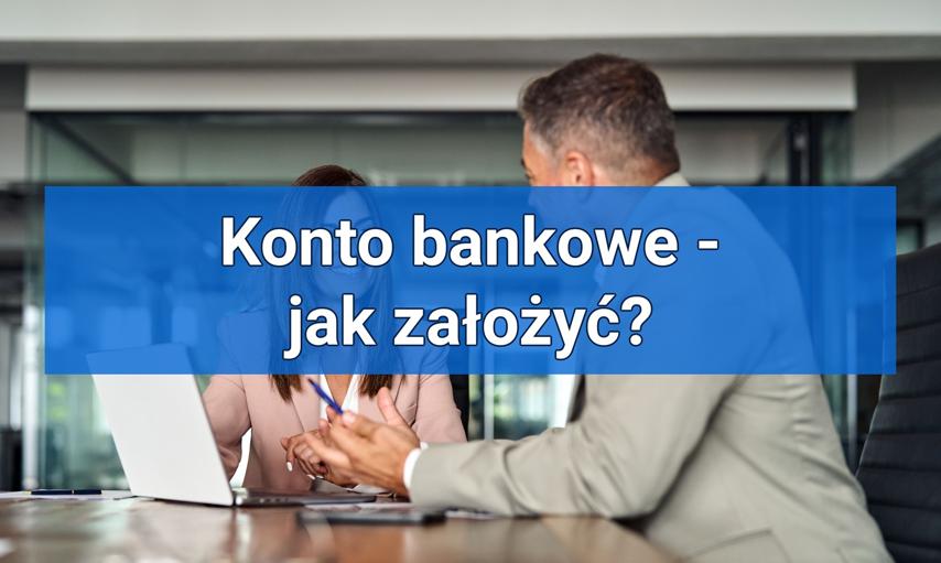 Jak założyć konto w banku? Otwieranie konta bankowego krok po kroku