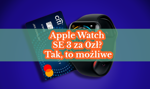 Wydajesz ponad 1000 zł miesięcznie kartą? Oto jak przestać „tracić” te pieniądze i zamienić je w nowego Apple Watcha SE 3