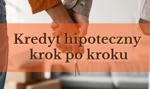 Kredyt hipoteczny krok po kroku - zanim złożysz wniosek i podpiszesz umowę