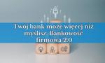 Twój bank może więcej, niż myślisz. Bankowość firmowa 2.0