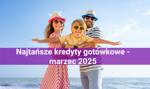 Najtańsze kredyty gotówkowe w marcu 2025 – wybierz najlepszy kredyt dla siebie!