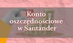 Czy opłaca się ulokować oszczędności na koncie w Santanderze? Są dwie opcje, ale jedna daje wysoki procent 