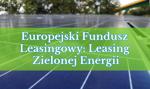 Europejski Fundusz Leasingowy: Leasing Zielonej Energii