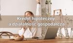 Kredyt hipoteczny a działalność gospodarcza – to warto wiedzieć!