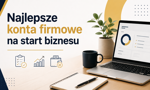 Najlepsze konta firmowe na start biznesu. W tych bankach czekają premie do 4500 zł