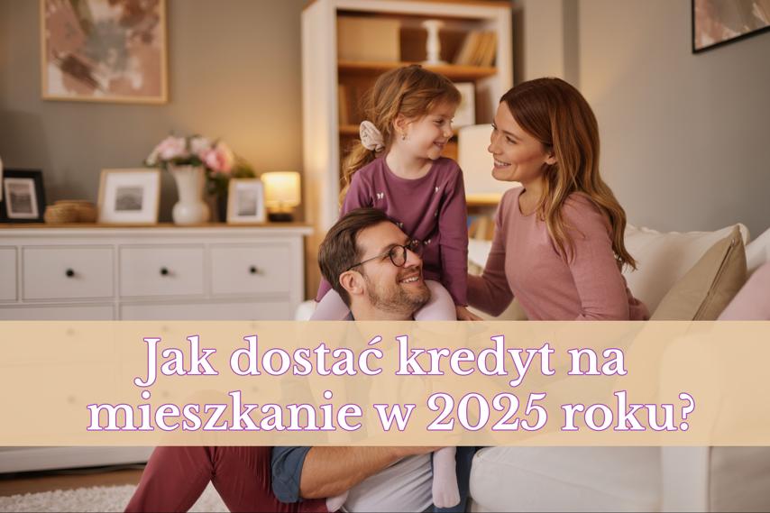 Jak dostać kredyt na mieszkanie w 2025 roku? Zasady, koszty i najnowsze warunki uzyskania kredytu hipotecznego
