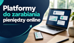 Platformy do zarabiania pieniędzy online – jaką wybrać i na co uważać?