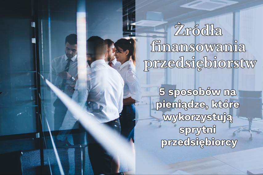 Źródła finansowania przedsiębiorstw: 5 sposobów na pieniądze, które wykorzystują sprytni przedsiębiorcy