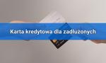 Karta kredytowa dla zadłużonych i dłużników - zachowaj ostrożność