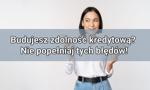 Budujesz zdolność kredytową? Nie popełniaj tych błędów!