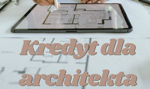 Kredyt dla architekta. Jak sfinansować mieszkanie, budowę domu lub rozwój pracowni?