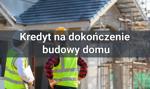 Kredyt na dokończenie budowy domu – w jaki sposób działa i gdzie jest dostępny?