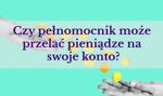 Czy pełnomocnik może przelać pieniądze na swoje konto?
