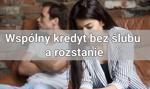 Wspólny kredyt hipoteczny bez ślubu a rozstanie