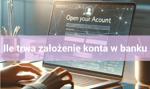 Ile trwa założenie konta w banku i jak otworzyć konto?