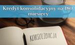 Kredyt konsolidacyjny na 180 miesięcy. Czy bank udzieli tego typu finansowania na 15 lat? 