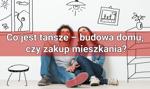 Co jest tańsze – budowa domu, czy zakup mieszkania?
