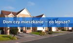 Dom czy mieszkanie? Gdzie będzie się lepiej żyło?