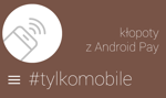 #TylkoMobile: do dwóch zbliżeń sztuka, czyli kłopoty z Android Pay