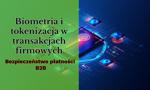 Biometria i tokenizacja w transakcjach firmowych. Bezpieczeństwo płatności B2B