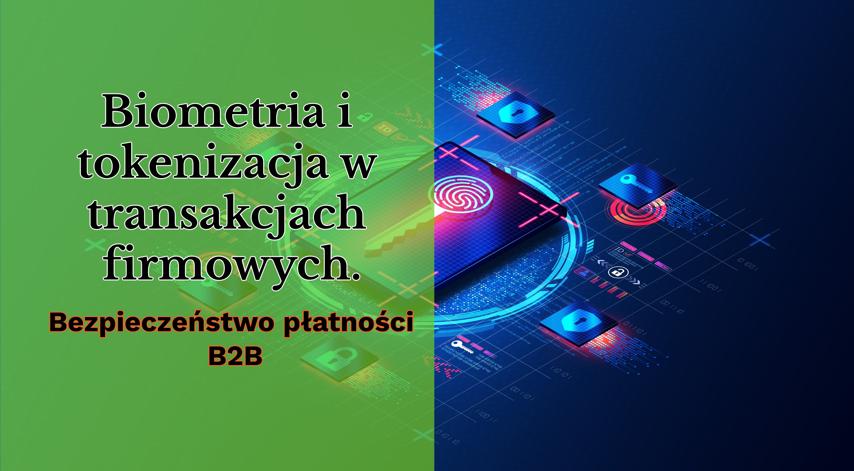 Biometria i tokenizacja w transakcjach firmowych. Bezpieczeństwo płatności B2B