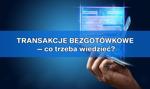 Czym są transakcje bezgotówkowe? Co różni płatności bezgotówkowe od gotówkowych?