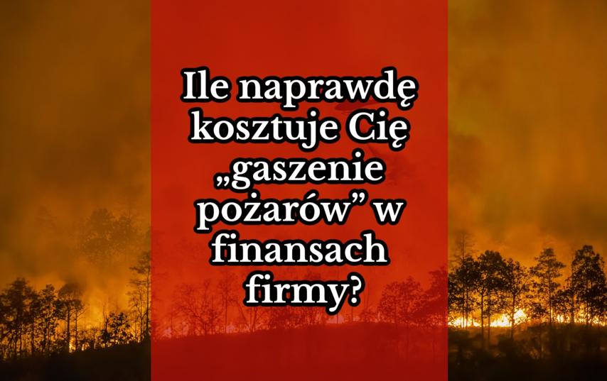 Ile naprawdę kosztuje Cię „gaszenie pożarów” w finansach firmy?